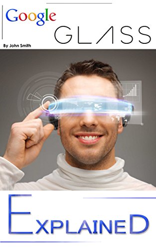 Google Glass: EXPLAINED (Google-GLASS Book explaining it's part in Daily Life and Augmented Reality 1) (English Edition)