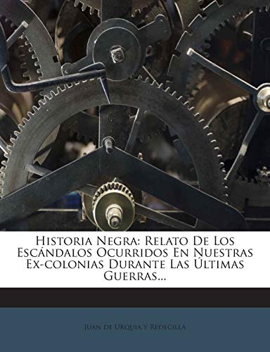 Historia Negra: Relato De Los Escándalos Ocurridos En Nuestras Ex-colonias Durante Las Últimas Guerras...