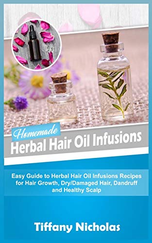 Homemade Herbal Hair Oil Infusions: Easy Guide to Herbal Hair Oil Infusions Recipes for Hair Growth, Dry/Damaged Hair, Dandruff and Healthy Scalp