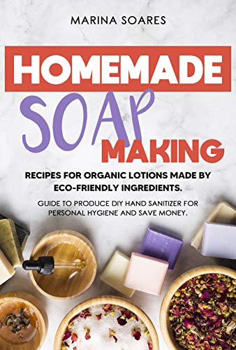 HOMEMADE SOAP MAKING: Recipes for organic lotions made by eco-friendly ingredients. Guide to produce DIY hand sanitizer for personal hygiene and save money (English Edition)