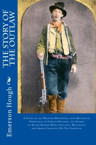 The Story of the Outlaw: A Study of the Western Desperado, with Historical Narratives of Famous Outlaws; the Stories of Noted Border Wars; Vigilante Movements and Armed Conflicts On The Frontier.