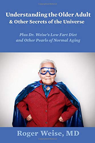 Understanding the Older Adult and Other Secrets of the Universe: PLUS DR. WEISE’S LOW FART DIET AND OTHER PEARLS OF NORMAL AGING