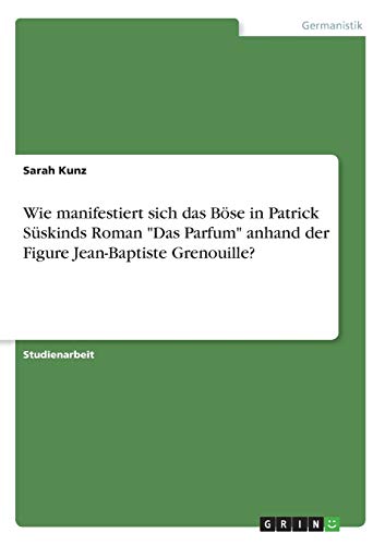 Wie manifestiert sich das Böse in Patrick Süskinds Roman "Das Parfum" anhand der Figure Jean-Baptiste Grenouille?
