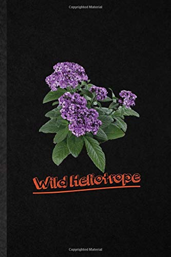 Wild Heliotrope: Novelty Plant Wild Heliotrope Lined Notebook Blank Journal For Botany Botanical Gardener, Inspirational Saying Unique Special Birthday Gift Idea Funniest Design