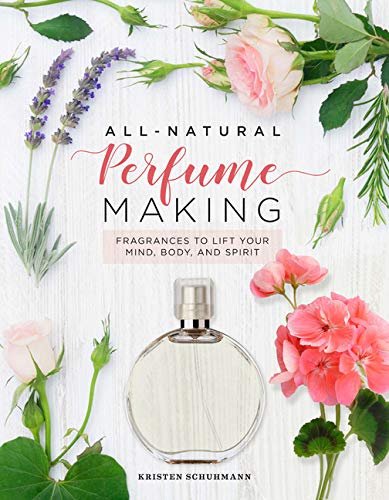 All-Natural Perfume Making: Fragrances to Lift Your Mind, Body, and Spirit: Craft Your Own Fragrances to Lift Your Mind, Body, and Soul