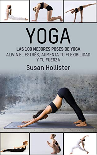 Yoga: Las 100 Mejores Poses De Yoga: Alivia El Estrés, Aumenta Tu Flexibilidad Y Tu Fuerza (Posturas Poses de yoga Técnicas de ejercicio y guía para la ... Fortalecimiento y alivio del estrés nº 1)