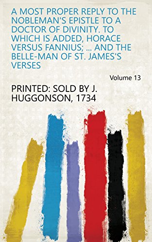 A Most Proper Reply to the Nobleman's Epistle to a Doctor of Divinity. To which is Added, Horace Versus Fannius; ... And The Belle-man of St. James's Verses Volume 13 (English Edition)