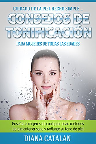 Cuidado de la piel hecho Simple ... Consejos de Tonificación para Mujeres de todas las edades: Enseñar a mujeres de cualquier edad Proven métodos para mantener sana y radiante su tono de piel