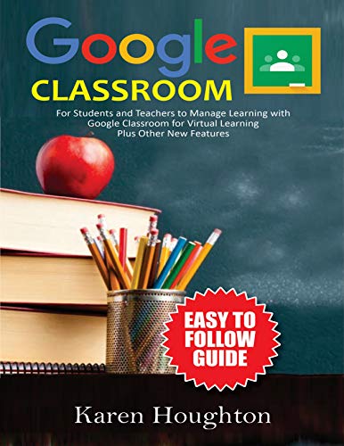 GOOGLE CLASSROOM: Easy to Follow Guide for Students and Teachers to Manage Learning with Google Classroom for Virtual Learning Plus Other New Features (English Edition)