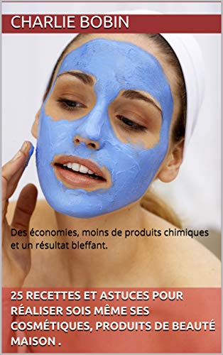 25 recettes et astuces pour réaliser sois même ses cosmétiques, produits de beauté maison .: Des économies, moins de produits chimiques et un résultat bleffant. (French Edition)