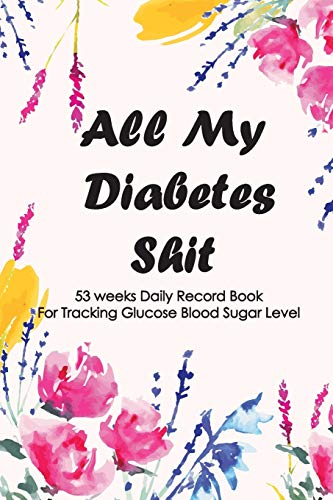 All My Diabetic Shit: 53 Weeks Daily Record Book for Tracking Glucose Blood Sugar Level , Diabetic Health Journal With Weekly Reviews, Medical Diary, ... & Logbook For 1 Years (Diabetic Glucose Log)