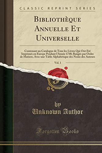 Bibliothèque Annuelle Et Universelle, Vol. 1: Contenant un Catalogue de Tous les Livres Qui Ont Été Imprimés en Europe Pendant l'Année 1748; Rangés ... des Noms des Auteurs (Classic Reprint)