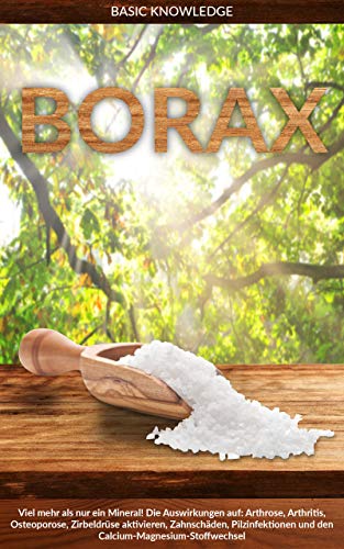 Borax: Viel mehr als nur ein Mineral! Die Auswirkung auf: Arthrose, Arthritis, Osteoporose, Zirbeldrüse aktivieren, Zahnschäden, Pilzinfektionen und den Calcium-Magnesium-Stoffwechsel (German Edition)