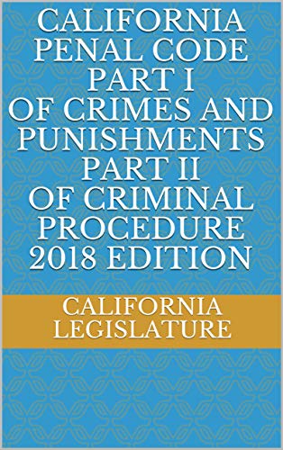 CALIFORNIA PENAL CODE PART I OF CRIMES AND PUNISHMENTS PART II OF CRIMINAL PROCEDURE 2018 EDITION (English Edition)