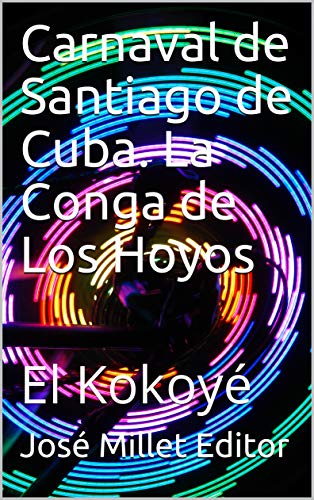 Carnaval  de Santiago de Cuba. La Conga de Los Hoyos: El Kokoyé (Ediciones Fundación Casa del Caribe-Cuba-carnaval santiaguero nº 1)