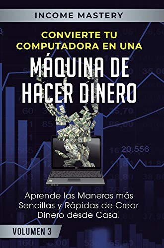 Convierte Tu Computadora en Una Máquina de Hacer Dinero: Aprende Las Maneras Más Sencillas y Rápidas de Crear Dinero Desde Casa Volumen 3: Millonarios Online