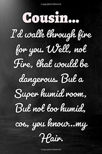 Cousin Male… I’d walk through fire for you. Well, not fire, that would be dangerous. But a super humid room, but not too humid... gift for your best ... Notebook / Journal Gift, 120 Pages, 6x9, Sof