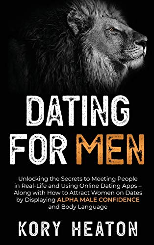 Dating for Men: Unlocking the Secrets to Meeting People in Real-Life and Using Online Dating Apps - Along with How to Attract Women on Dates by Displaying Alpha Male Confidence and Body Language