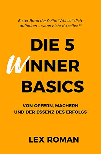 Die 5 WInner Basics: Von Opfern, Machern und der Essenz des Erfolgs (Wer soll dich aufhalten ... wenn nicht du selbst? 1) (German Edition)