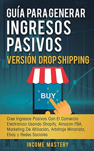 Guía Para Generar Ingresos Pasivos Versión Drop Shipping: Cree Ingresos Pasivos Con El Comercio Electrónico Usando Shopify Amazon FBA Marketing de Afiliación, Arbitraje Minorista Ebay y Redes Sociales