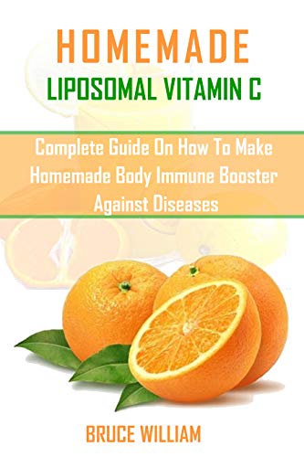 HOMEMADE LIPOSOMAL VITAMIN C: COMPLETE GUIDE ON HOW TO MAKE HOMEMADE IMMUNE BOOSTER AGAINST DISEASES (English Edition)