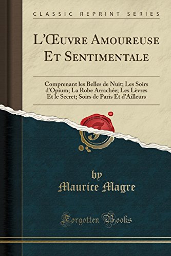 L'Œuvre Amoureuse Et Sentimentale: Comprenant les Belles de Nuit; Les Soirs d'Opium; La Robe Arrachée; Les Lèvres Et le Secret; Soirs de Paris Et d'Ailleurs (Classic Reprint)