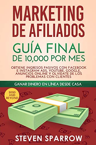 Marketing de Afiliados: Guía Final de 10,000 por mes - Obtiene Ingresos Pasivos con Facebook e Instagram Ads, YouTube, Google, Anuncios Online y Olvidate de los Problemas con Clientes