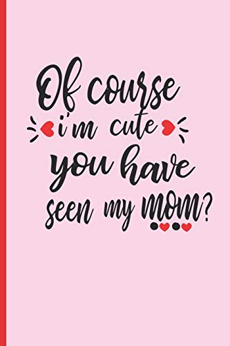 OF COURSE I´M CUTE, YOU HAVE SEEN MY MOM?: 6" X 9" BLANK LINED NOTEBOOK 120 Pgs. Mother´s day GIFT | Notepad, Diary, MAKEUP JOURNAL | CREATIVE Present.