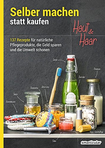 Selber machen statt kaufen - Haut und Haar: 137 Rezepte für natürliche Pflegeprodukte, die Geld sparen und die Umwelt schonen