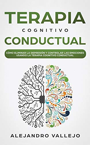 Terapia Cognitivo Conductual: Cómo Eliminar la Depresión y Controlar las Emociones Usando la Terapia Cognitivo Conductual