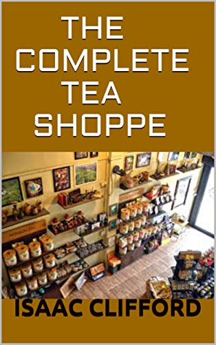 THE COMPLETE TEA SHOPPE: SIMPLIFIED GUIDE ON TEA SHOP INCLUDING EASY AND FRESH RECIPES (English Edition)