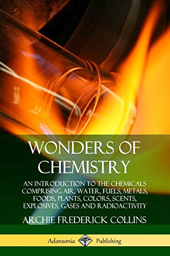 Wonders of Chemistry: An Introduction to the Chemicals Comprising Air, Water, Fuels, Metals, Foods, Plants, Colors, Scents, Explosives, Gases and Radioactivity