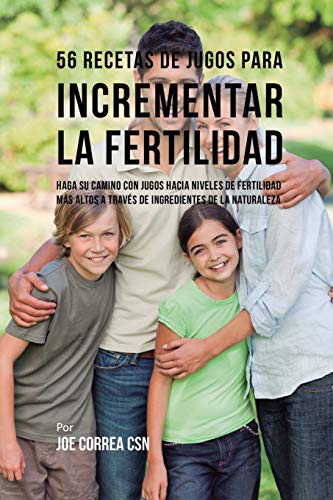 56 Recetas de Jugos Para Incrementar la Fertilidad: Haga su Camino Con Jugos Hacia Niveles de Fertilidad Más Altos a Través de Ingredientes de la Naturaleza