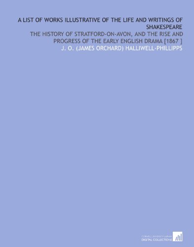 A List of Works Illustrative of the Life and Writings of Shakespeare: The History of Stratford-on-Avon, and the Rise and Progress of the Early English Drama [1867 ]