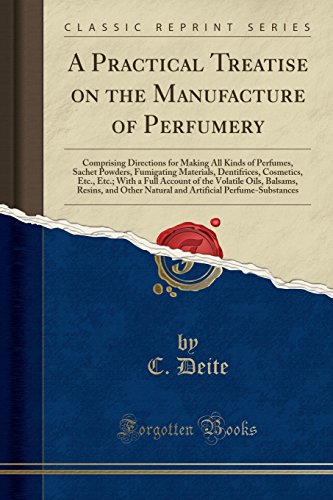 A Practical Treatise on the Manufacture of Perfumery: Comprising Directions for Making All Kinds of Perfumes, Sachet Powders, Fumigating Materials, ... Volatile Oils, Balsams, Resins, and Other Na