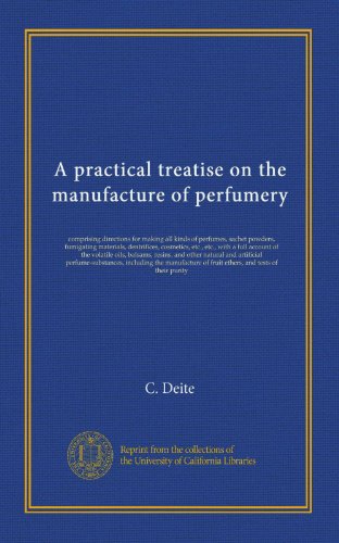 A practical treatise on the manufacture of perfumery: comprising directions for making all kinds of perfumes, sachet powders, fumigating materials, ... natural and artificial perfume-substances,...