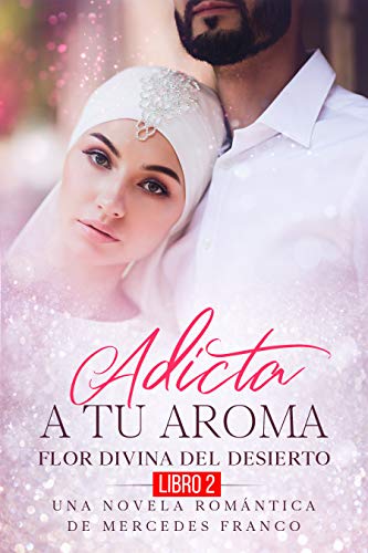 Adicta A Tu Aroma. Flor Divina del Desierto. Una Novela Romántica de Mercedes Franco (Libro 2)