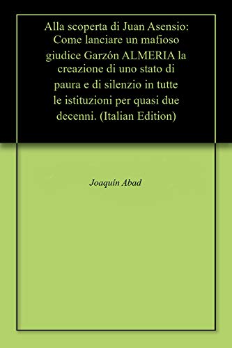 Alla scoperta di Juan Asensio: Come lanciare un mafioso giudice Garzón ALMERIA la creazione di uno stato di paura e di silenzio in tutte le istituzioni per quasi due decenni. (Italian Edition)