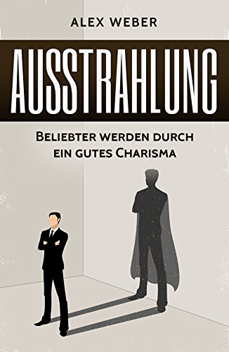 Ausstrahlung: Beliebter werden durch ein gutes Charisma (Rhetorik, Smalltalk, Flirten, Persönlichkeit, Selbstbewusstsein) (German Edition)