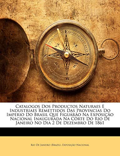 Catalogos Dos Productos Naturaes E Industriaes Remettidos Das Provincias Do Imperio Do Brasil Que Figuárão Na Exposição Nacional Inaugurada Na Côrte Do Rio De Janeiro No Dia 2 De Dezembro De 1861