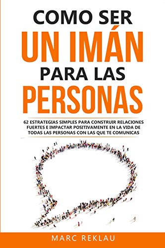 Como ser un imán para las personas: 62 Estrategias simples para construir relaciones fuertes e impactar positivamente en la vida de todas las personas ... te comunicas (Hábitos que cambiarán tu vida)