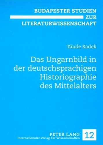 Das Ungarnbild in der deutschsprachigen Historiographie des Mittelalters: 12 (Budapester Studien Zur Literaturwissenschaft)