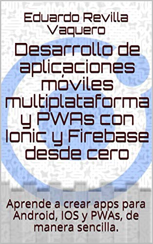 Desarrollo de aplicaciones móviles multiplataforma y PWAs con Ionic y Firebase desde cero: Aprende a crear apps para Android, IOS y PWAs, de manera sencilla.