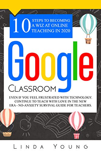 GOOGLE CLASSROOM: 10 Steps to Becoming a Wiz at Online Teaching in 2020 Even if You Feel Frustrated with Technology. Continue To Teach with Love in the ... Guide for Teachers (English Edition)