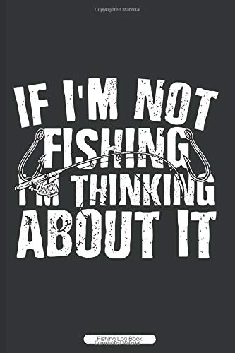 If I'm Not Fishing I'm Thinking About It Fishing Log Book: Fathers Day Gift For Fisherman Dads, Notebook To Record Caught Fish On Your Fishing Trip