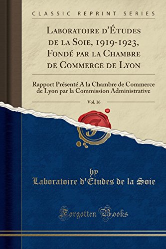 Laboratoire d'Études de la Soie, 1919-1923, Fondé par la Chambre de Commerce de Lyon, Vol. 16: Rapport Présenté A la Chambre de Commerce de Lyon par la Commission Administrative (Classic Reprint)