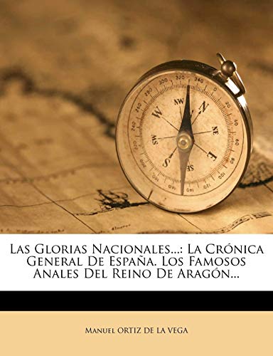 Las Glorias Nacionales...: La Crónica General De España. Los Famosos Anales Del Reino De Aragón...