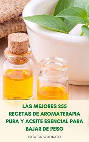 Las Mejores 255 Recetas De Aromaterapia Pura Y Aceite Esencial Para Bajar De Peso : Recetas Para Antienvejecimiento, Curas Naturales, Cuidado De La Piel, Belleza Y Estilo De Vida Saludable