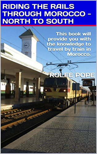 RIDING THE RAILS THROUGH MOROCCO - NORTH TO SOUTH: This book will provide you with the knowledge to travel by train in Morocco. (English Edition)