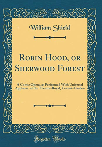 Robin Hood, or Sherwood Forest: A Comic Opera, as Performed With Universal Applause, at the Theatre-Royal, Covent-Garden (Classic Reprint)